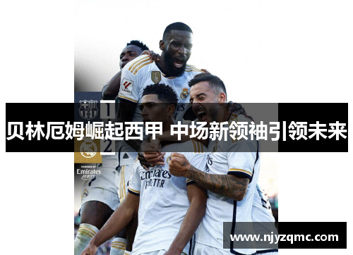 贝林厄姆崛起西甲 中场新领袖引领未来