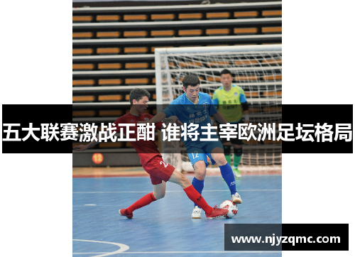 五大联赛激战正酣 谁将主宰欧洲足坛格局