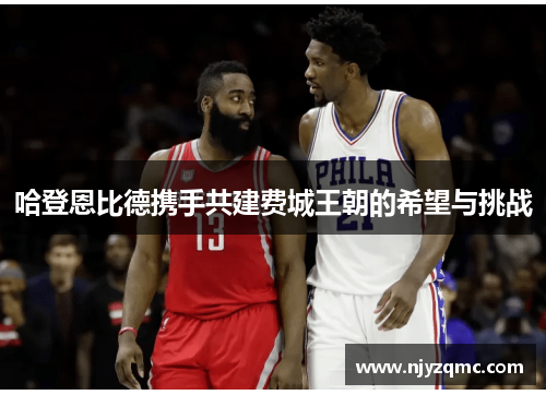 哈登恩比德携手共建费城王朝的希望与挑战