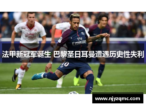 法甲新冠军诞生 巴黎圣日耳曼遭遇历史性失利