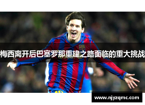 梅西离开后巴塞罗那重建之路面临的重大挑战