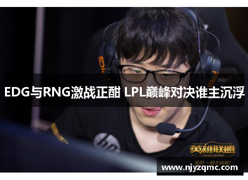 EDG与RNG激战正酣 LPL巅峰对决谁主沉浮
