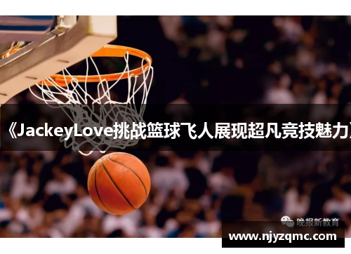 《JackeyLove挑战篮球飞人展现超凡竞技魅力》