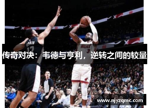 传奇对决:韦德与亨利,逆转之间的较量 传奇对决:韦德与亨利,逆转之间的较量