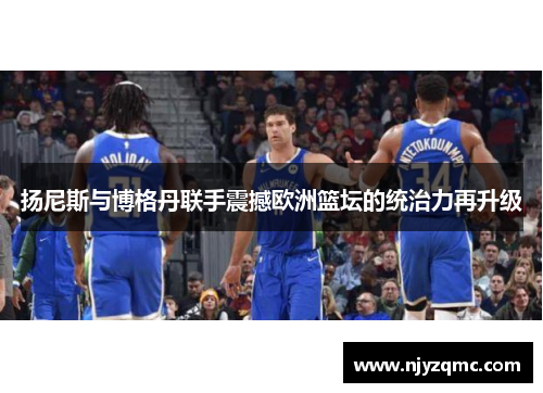 扬尼斯与博格丹联手震撼欧洲篮坛的统治力再升级