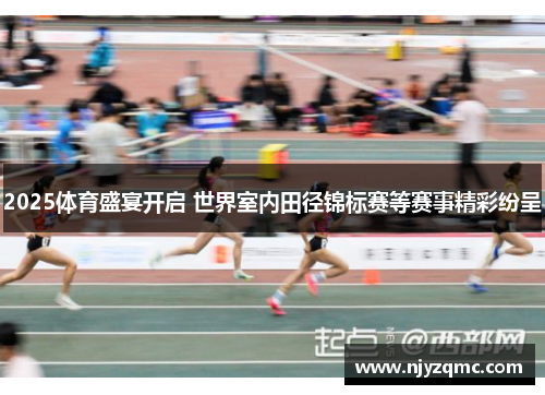 2025体育盛宴开启 世界室内田径锦标赛等赛事精彩纷呈