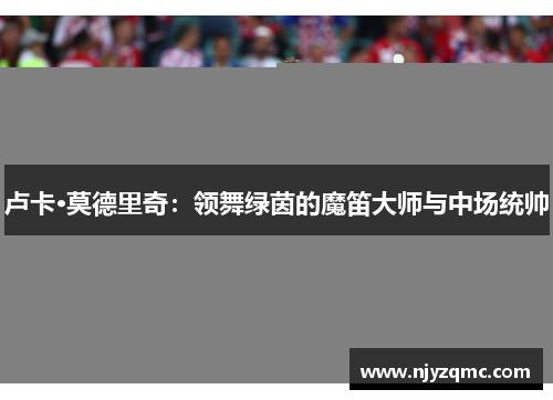 卢卡·莫德里奇：领舞绿茵的魔笛大师与中场统帅