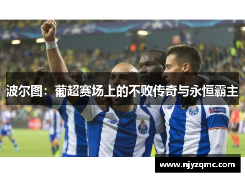 波尔图:葡超赛场上的不败传奇与永恒霸主 波尔图:葡超赛场上的不败传奇与永恒霸主