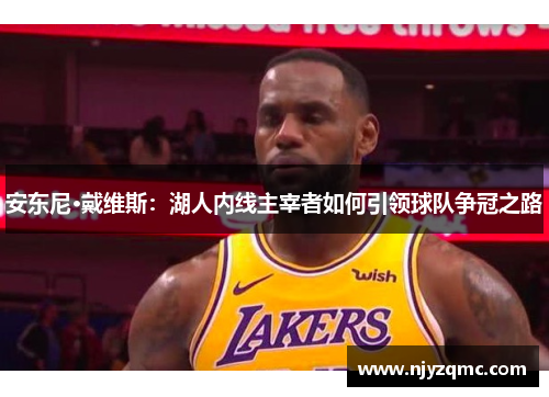 安东尼·戴维斯:湖人内线主宰者如何引领球队争冠之路 安东尼·戴维斯:湖人内线主宰者如何引领球队争冠之路