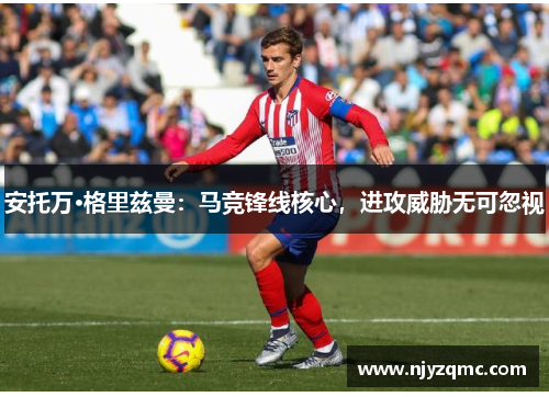 安托万·格里兹曼：马竞锋线核心，进攻威胁无可忽视