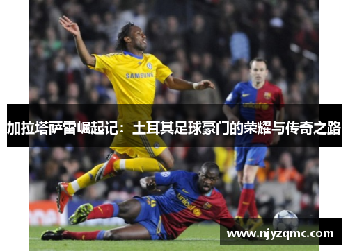 加拉塔萨雷崛起记：土耳其足球豪门的荣耀与传奇之路