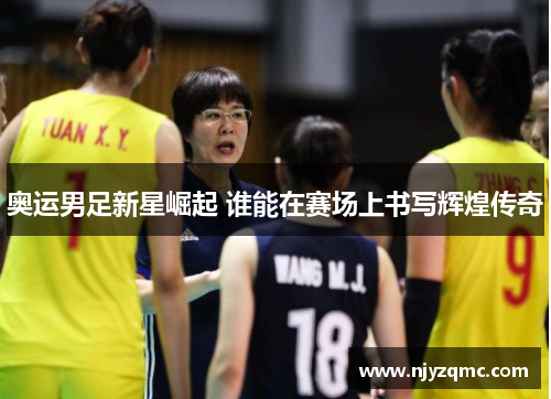 奥运男足新星崛起 谁能在赛场上书写辉煌传奇 奥运男足新星崛起 谁能在赛场上书写辉煌传奇