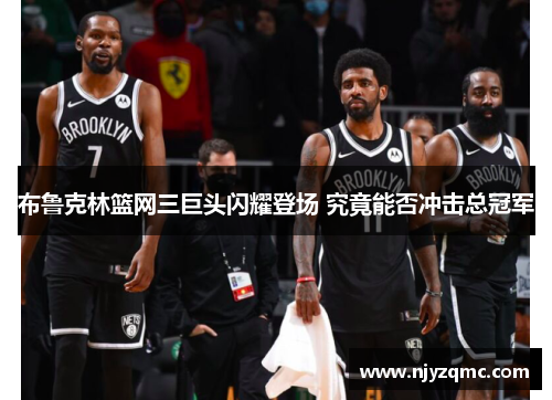 布鲁克林篮网三巨头闪耀登场 究竟能否冲击总冠军 布鲁克林篮网三巨头闪耀登场 究竟能否冲击总冠军