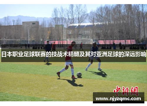 日本职业足球联赛的技战术精髓及其对亚洲足球的深远影响