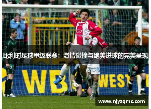 比利时足球甲级联赛：激情碰撞与绝美进球的完美呈现