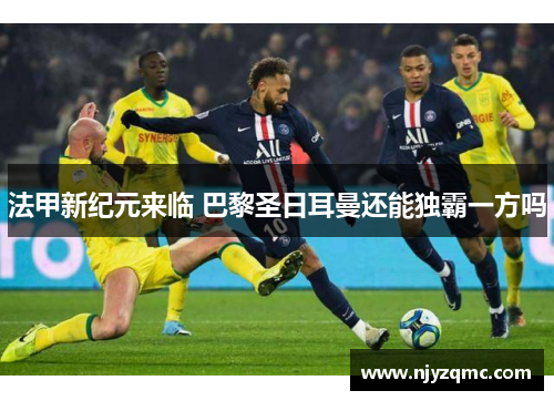 法甲新纪元来临 巴黎圣日耳曼还能独霸一方吗 法甲新纪元来临 巴黎圣日耳曼还能独霸一方吗