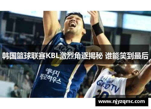 韩国篮球联赛KBL激烈角逐揭秘 谁能笑到最后 韩国篮球联赛KBL激烈角逐揭秘 谁能笑到最后