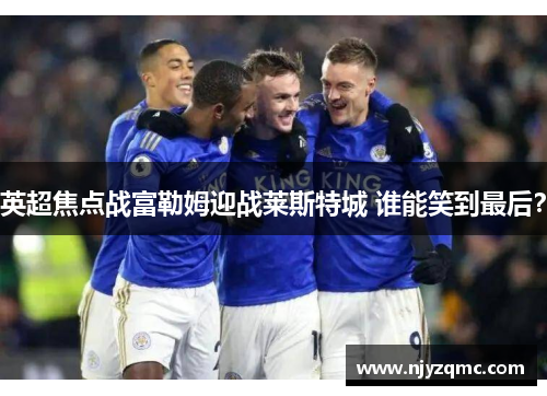 英超焦点战富勒姆迎战莱斯特城 谁能笑到最后？