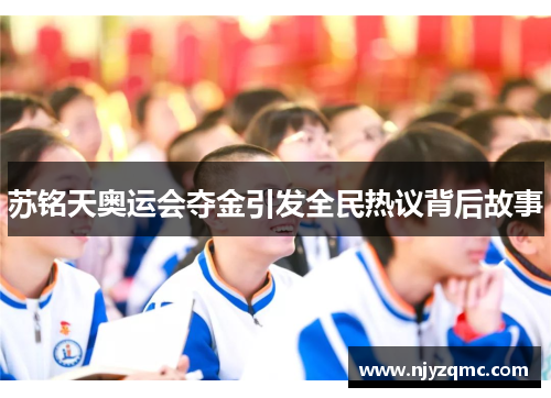 苏铭天奥运会夺金引发全民热议背后故事