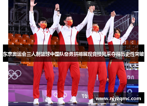 东京奥运会三人制篮球中国队奋勇拼搏展现竞技风采夺得历史性突破